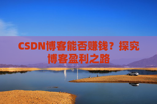 CSDN博客能否赚钱？探究博客盈利之路